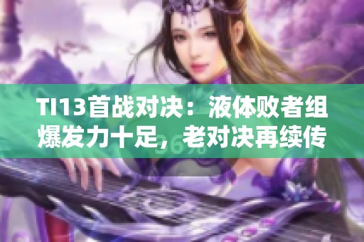TI13首战对决：液体败者组爆发力十足，老对决再续传奇