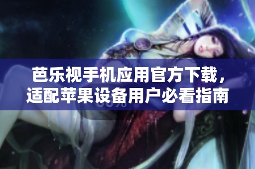 芭乐视手机应用官方下载，适配苹果设备用户必看指南