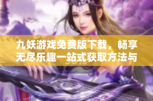 九妖游戏免费版下载，畅享无尽乐趣一站式获取方法与资源