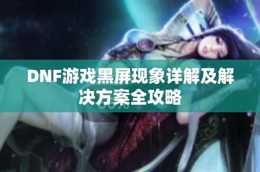 DNF游戏黑屏现象详解及解决方案全攻略