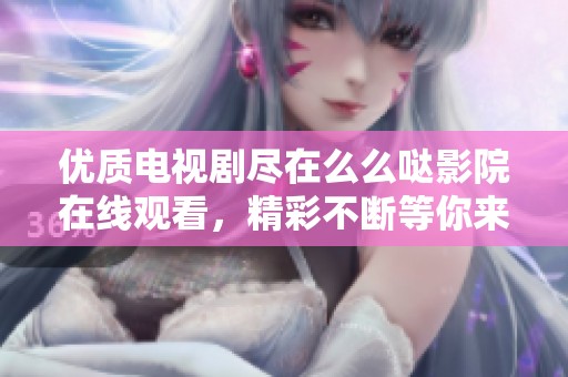 优质电视剧尽在么么哒影院在线观看，精彩不断等你来享受
