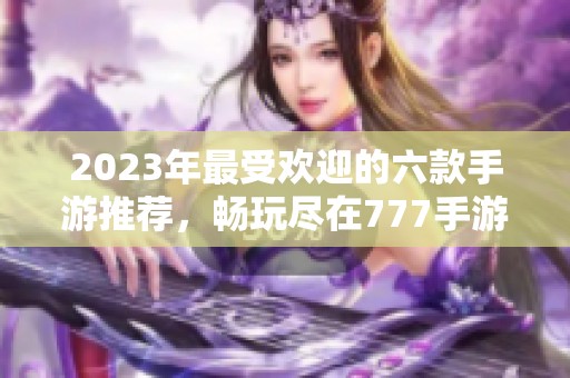 2023年最受欢迎的六款手游推荐，畅玩尽在777手游网