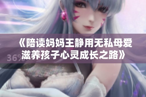 《陪读妈妈王静用无私母爱滋养孩子心灵成长之路》