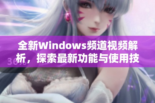 全新Windows频道视频解析，探索最新功能与使用技巧