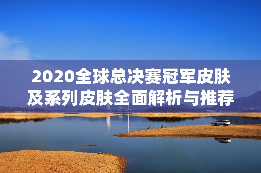 2020全球总决赛冠军皮肤及系列皮肤全面解析与推荐