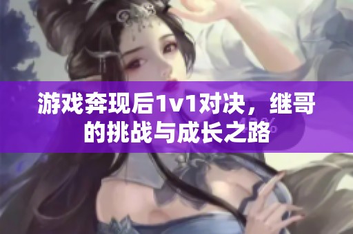 游戏奔现后1v1对决，继哥的挑战与成长之路