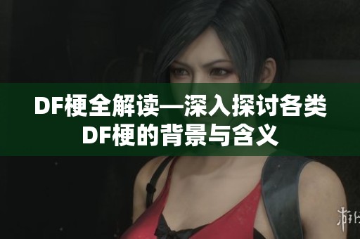 DF梗全解读—深入探讨各类DF梗的背景与含义