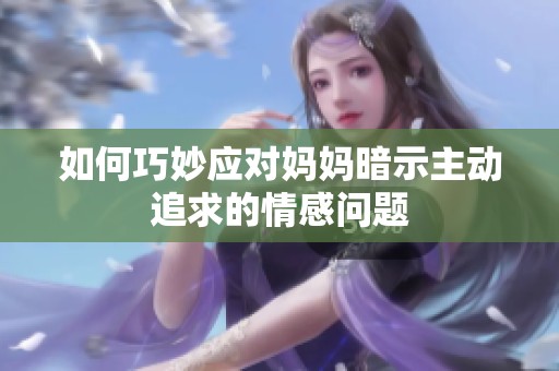 如何巧妙应对妈妈暗示主动追求的情感问题