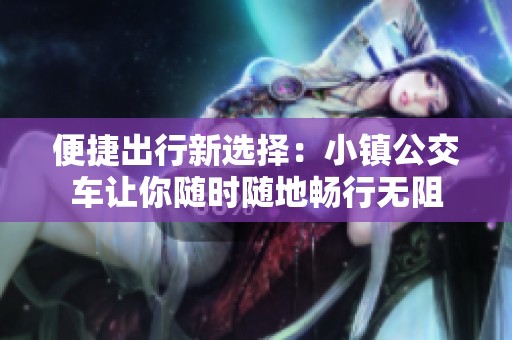 便捷出行新选择：小镇公交车让你随时随地畅行无阻
