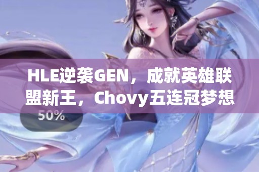 HLE逆袭GEN，成就英雄联盟新王，Chovy五连冠梦想破灭