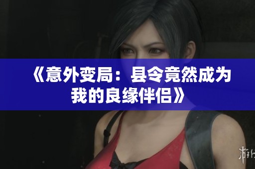 《意外变局：县令竟然成为我的良缘伴侣》