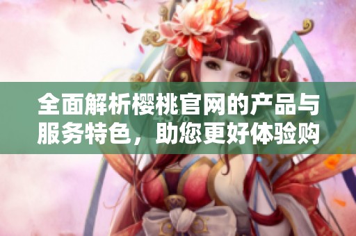 全面解析樱桃官网的产品与服务特色，助您更好体验购物乐趣