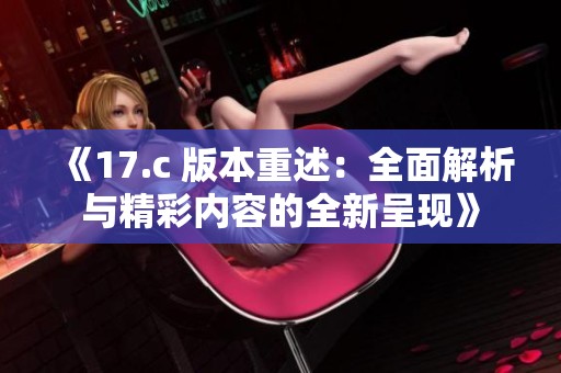 《17.c 版本重述：全面解析与精彩内容的全新呈现》