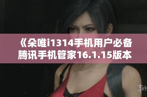 《朵唯i1314手机用户必备 腾讯手机管家16.1.15版本下载指南》