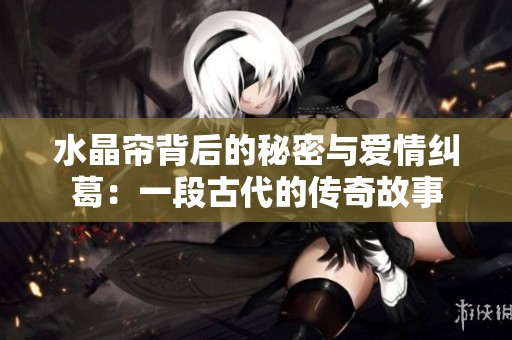水晶帘背后的秘密与爱情纠葛：一段古代的传奇故事