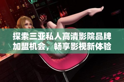 探索三亚私人高清影院品牌加盟机会，畅享影视新体验