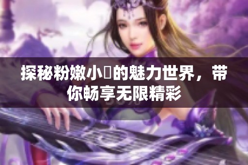 探秘粉嫩小泬的魅力世界，带你畅享无限精彩