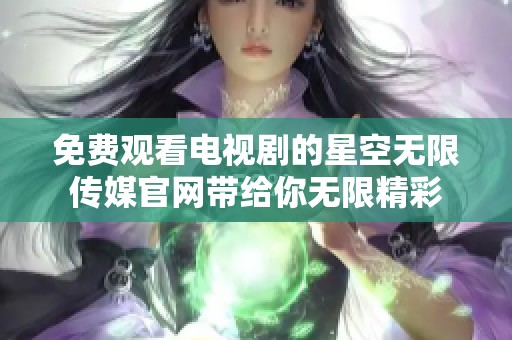 免费观看电视剧的星空无限传媒官网带给你无限精彩