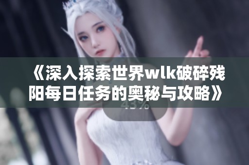 《深入探索世界wlk破碎残阳每日任务的奥秘与攻略》