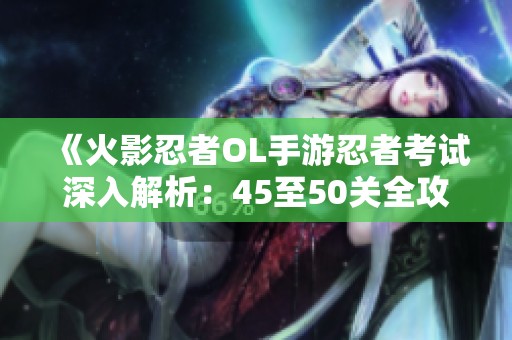 《火影忍者OL手游忍者考试深入解析：45至50关全攻略》