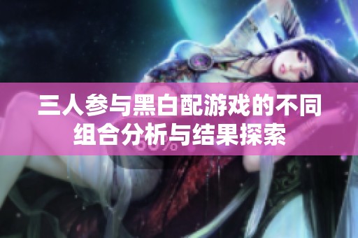 三人参与黑白配游戏的不同组合分析与结果探索