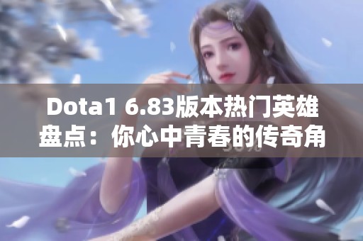 Dota1 6.83版本热门英雄盘点：你心中青春的传奇角色是什么？