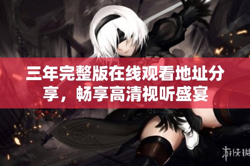 三年完整版在线观看地址分享，畅享高清视听盛宴