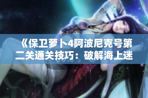 《保卫萝卜4阿波尼克号第二关通关技巧：破解海上迷航挑战》
