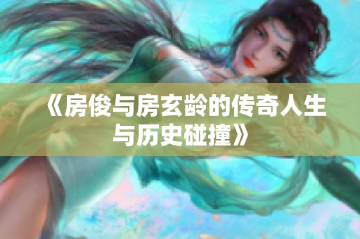 《房俊与房玄龄的传奇人生与历史碰撞》