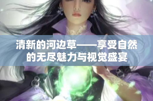 清新的河边草——享受自然的无尽魅力与视觉盛宴