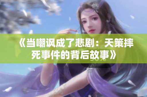 《当嘲讽成了悲剧：天策摔死事件的背后故事》