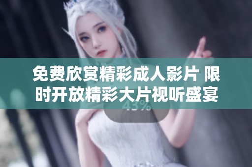 免费欣赏精彩成人影片 限时开放精彩大片视听盛宴