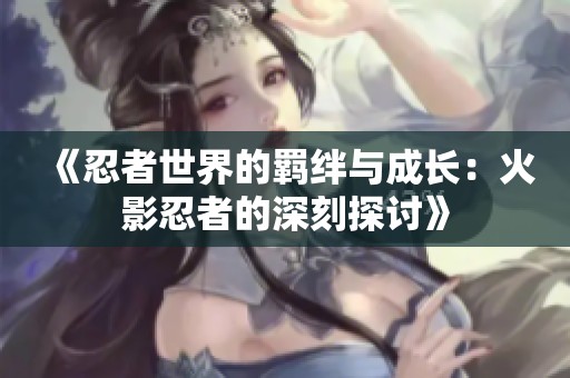 《忍者世界的羁绊与成长：火影忍者的深刻探讨》