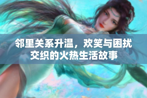邻里关系升温，欢笑与困扰交织的火热生活故事