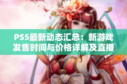PS5最新动态汇总：新游戏发售时间与价格详解及直播信息