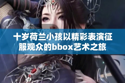 十岁荷兰小孩以精彩表演征服观众的bbox艺术之旅