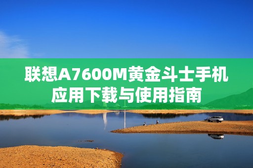 联想A7600M黄金斗士手机应用下载与使用指南