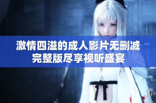 激情四溢的成人影片无删减完整版尽享视听盛宴