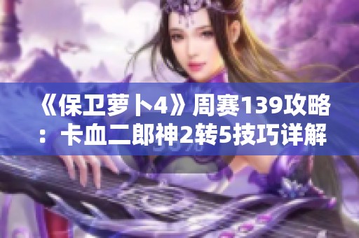 《保卫萝卜4》周赛139攻略：卡血二郎神2转5技巧详解