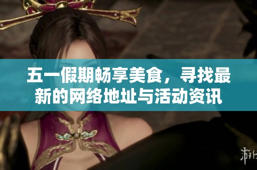 五一假期畅享美食，寻找最新的网络地址与活动资讯