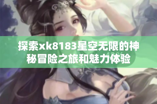 探索xk8183星空无限的神秘冒险之旅和魅力体验