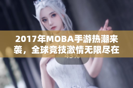 2017年MOBA手游热潮来袭，全球竞技激情无限尽在荔枝手游网
