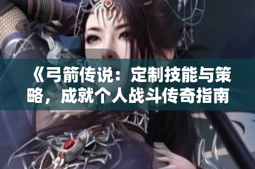 《弓箭传说：定制技能与策略，成就个人战斗传奇指南》