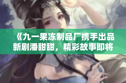 《九一果冻制品厂携手出品新剧潘甜甜，精彩故事即将上线》