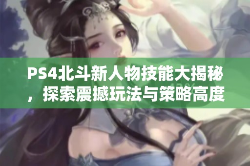 PS4北斗新人物技能大揭秘，探索震撼玩法与策略高度解析