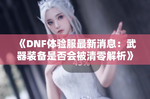 《DNF体验服最新消息：武器装备是否会被清零解析》