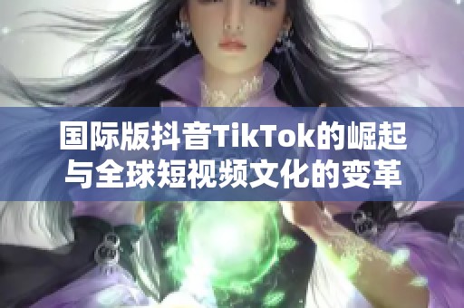 国际版抖音TikTok的崛起与全球短视频文化的变革