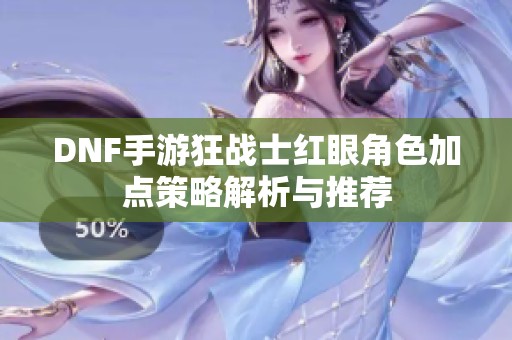 DNF手游狂战士红眼角色加点策略解析与推荐