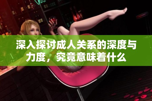深入探讨成人关系的深度与力度，究竟意味着什么