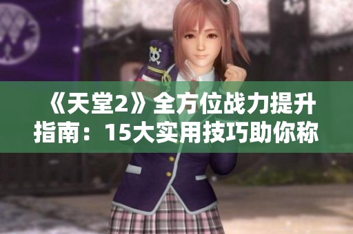 《天堂2》全方位战力提升指南：15大实用技巧助你称霸战场！